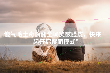 傻气哈士奇嗨翻全场笑破脸皮，快来一起开启傻萌模式”